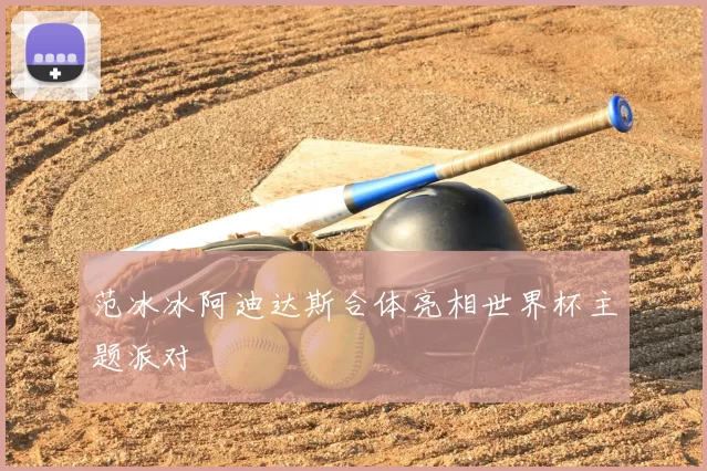 范冰冰阿迪达斯合体亮相世界杯主题派对