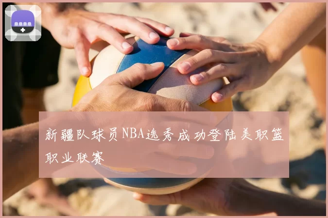新疆队球员NBA选秀成功登陆美职篮职业联赛