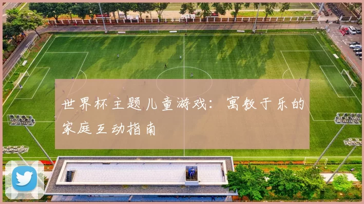 世界杯主题儿童游戏：寓教于乐的家庭互动指南