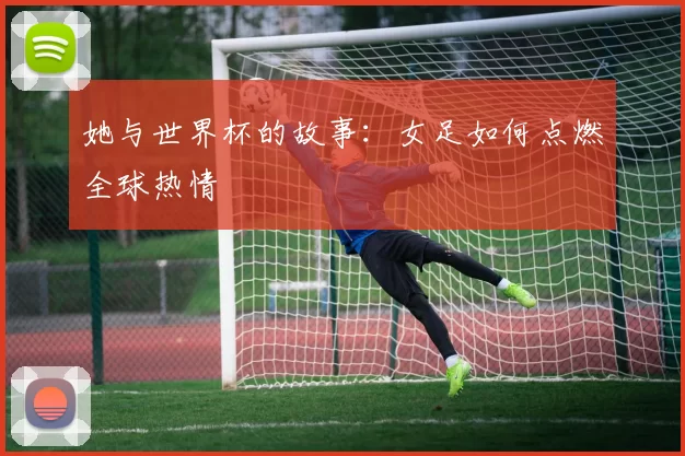 她与世界杯的故事：女足如何点燃全球热情