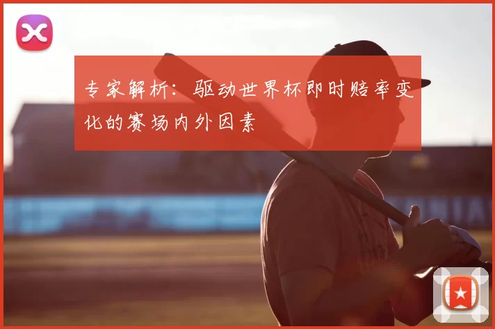 专家解析:驱动世界杯即时赔率变化的赛场内外因素