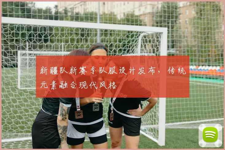 新疆队新赛季队服设计发布，传统元素融合现代风格